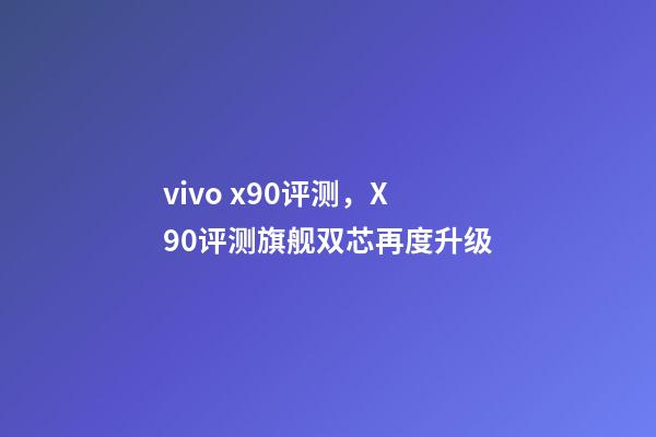 vivo x90评测，X90评测旗舰双芯再度升级-第1张-观点-玄机派